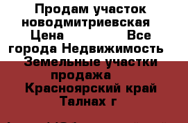 Продам участок новодмитриевская › Цена ­ 530 000 - Все города Недвижимость » Земельные участки продажа   . Красноярский край,Талнах г.